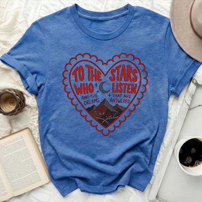 TO THE STARS WHO LISTEN AND DREAMS ANSWERED graphic t-shirt product type
T-shirt, Graphic Tee, Stars, Moon, Listen, Dreams, Answered, Fantasy, Bookish, ACOTAR, Night Sky, Mountain, Nature, Heart Design, Blue Shirt, Quote Tee, Inspirational, Celestial, Scalloped Heart, Unisex Shirt